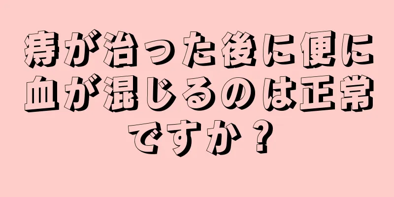 痔が治った後に便に血が混じるのは正常ですか？