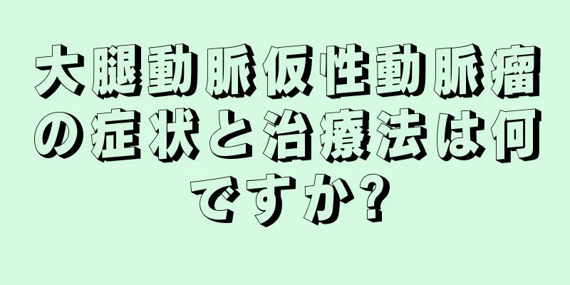 大腿動脈仮性動脈瘤の症状と治療法は何ですか?