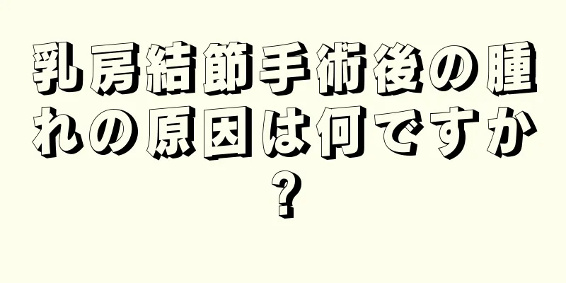 乳房結節手術後の腫れの原因は何ですか?