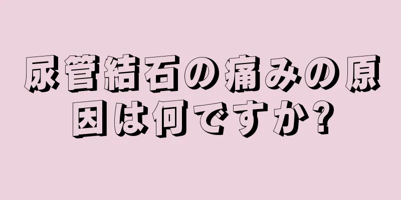 尿管結石の痛みの原因は何ですか?
