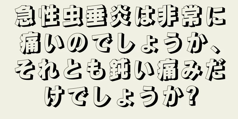 急性虫垂炎は非常に痛いのでしょうか、それとも鈍い痛みだけでしょうか?