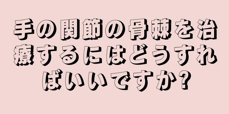 手の関節の骨棘を治療するにはどうすればいいですか?