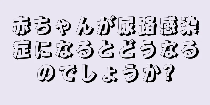 赤ちゃんが尿路感染症になるとどうなるのでしょうか?