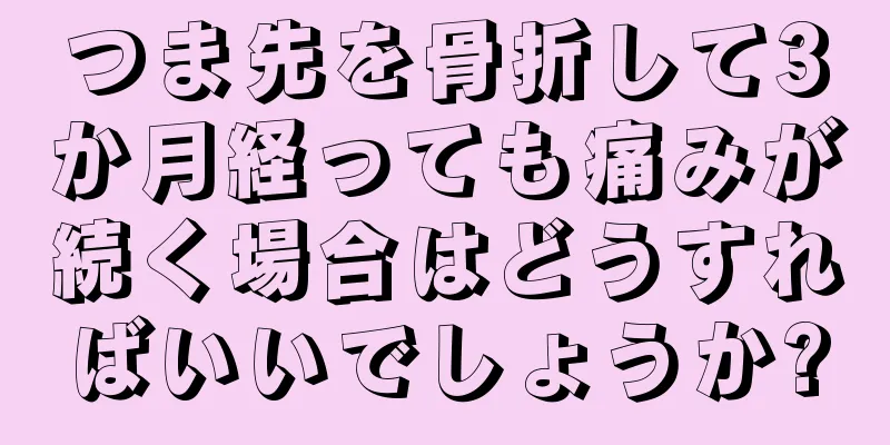 つま先を骨折して3か月経っても痛みが続く場合はどうすればいいでしょうか?