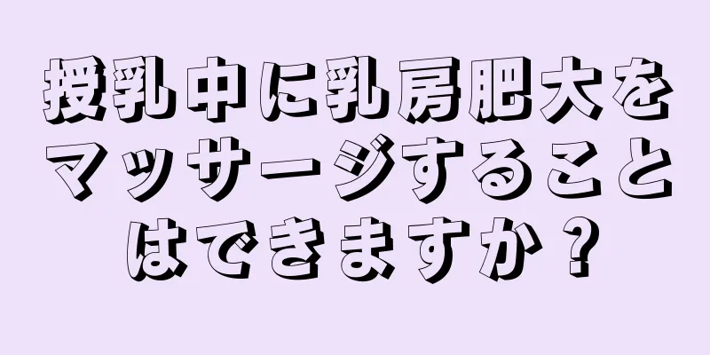 授乳中に乳房肥大をマッサージすることはできますか？