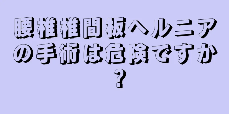 腰椎椎間板ヘルニアの手術は危険ですか？