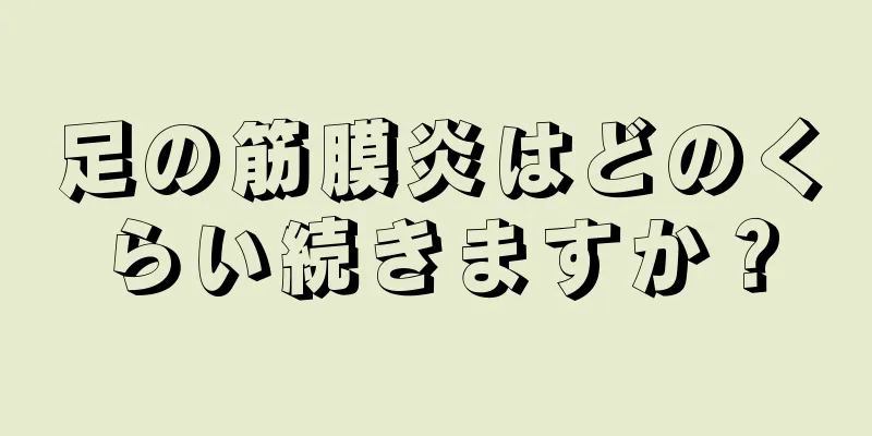 足の筋膜炎はどのくらい続きますか？