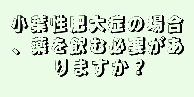 小葉性肥大症の場合、薬を飲む必要がありますか？