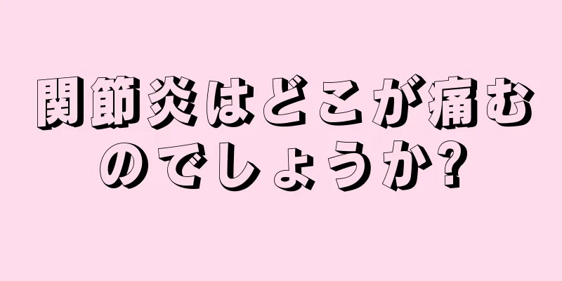 関節炎はどこが痛むのでしょうか?