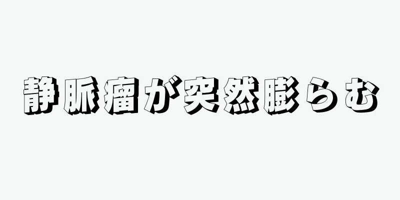 静脈瘤が突然膨らむ