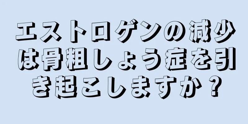 エストロゲンの減少は骨粗しょう症を引き起こしますか？
