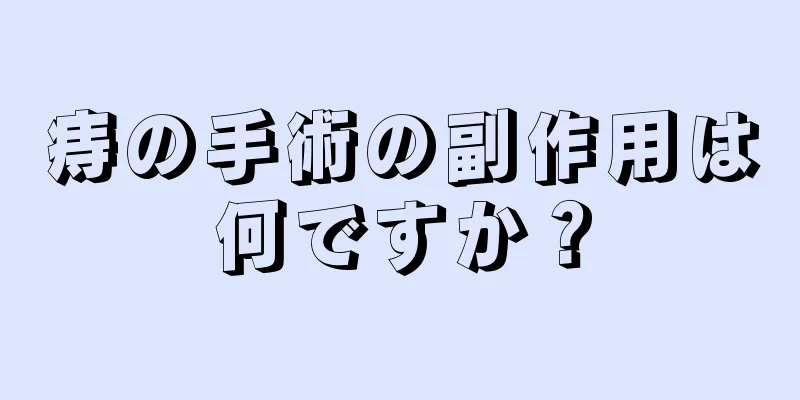 痔の手術の副作用は何ですか？