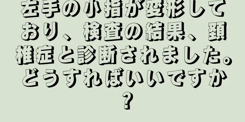 左手の小指が変形しており、検査の結果、頚椎症と診断されました。どうすればいいですか？