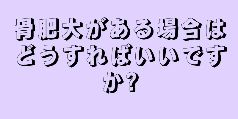 骨肥大がある場合はどうすればいいですか?
