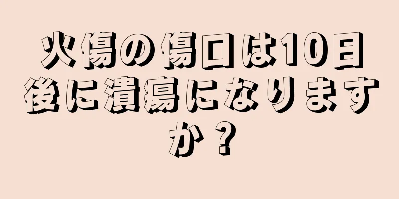火傷の傷口は10日後に潰瘍になりますか？