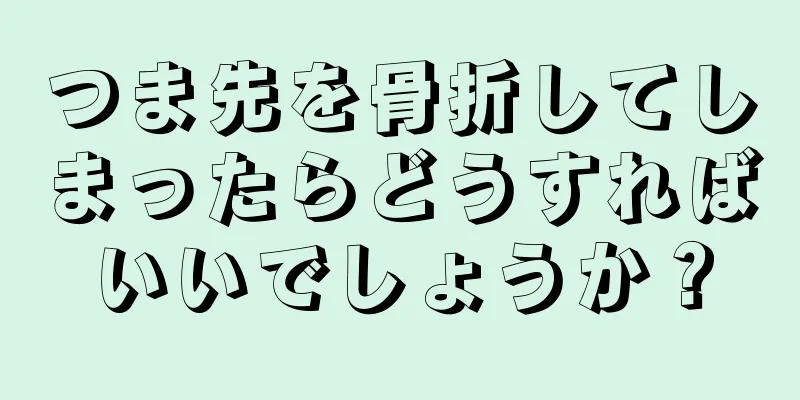 つま先を骨折してしまったらどうすればいいでしょうか？