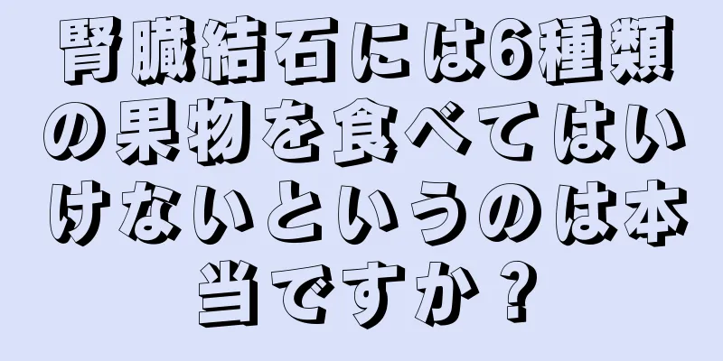 腎臓結石には6種類の果物を食べてはいけないというのは本当ですか？