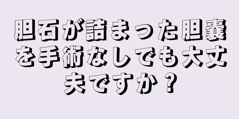胆石が詰まった胆嚢を手術なしでも大丈夫ですか？