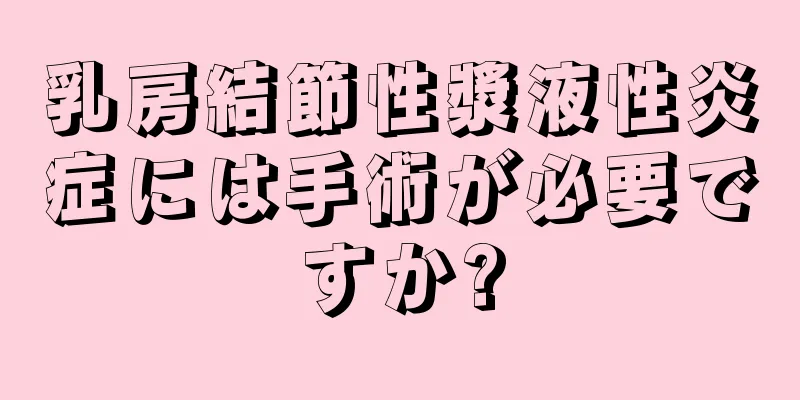 乳房結節性漿液性炎症には手術が必要ですか?