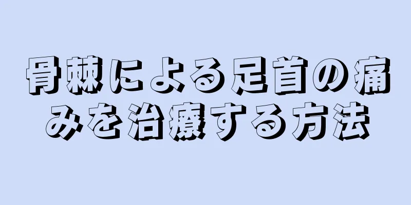 骨棘による足首の痛みを治療する方法