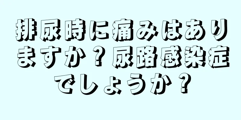 排尿時に痛みはありますか？尿路感染症でしょうか？