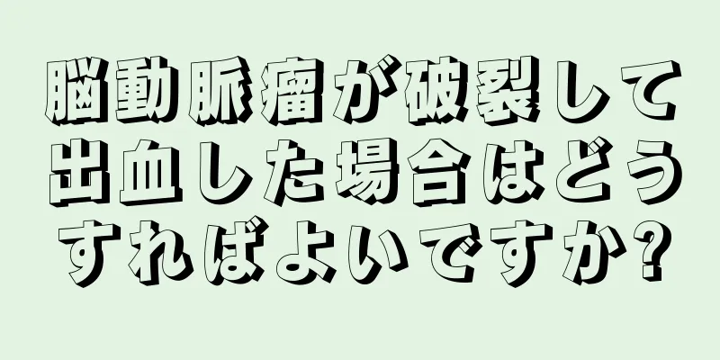 脳動脈瘤が破裂して出血した場合はどうすればよいですか?