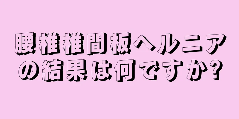 腰椎椎間板ヘルニアの結果は何ですか?