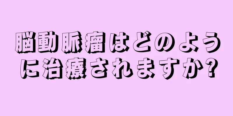 脳動脈瘤はどのように治療されますか?