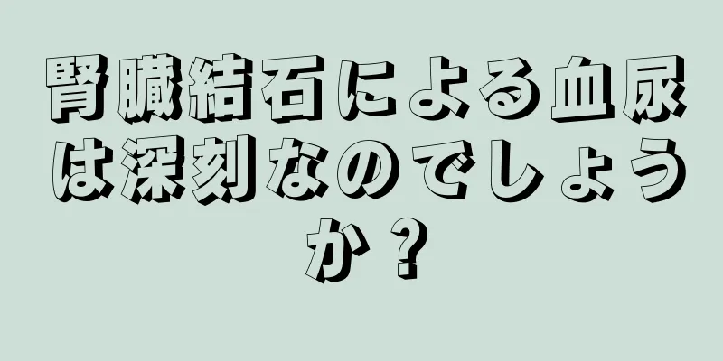 腎臓結石による血尿は深刻なのでしょうか？