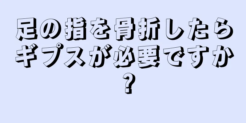 足の指を骨折したらギプスが必要ですか？