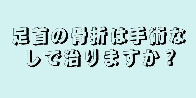 足首の骨折は手術なしで治りますか？