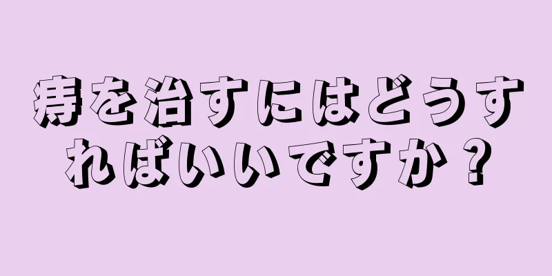痔を治すにはどうすればいいですか？