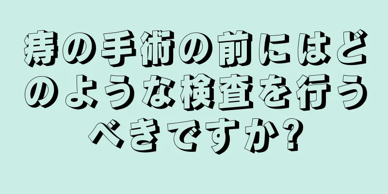 痔の手術の前にはどのような検査を行うべきですか?