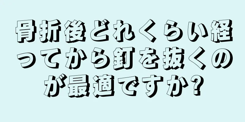 骨折後どれくらい経ってから釘を抜くのが最適ですか?