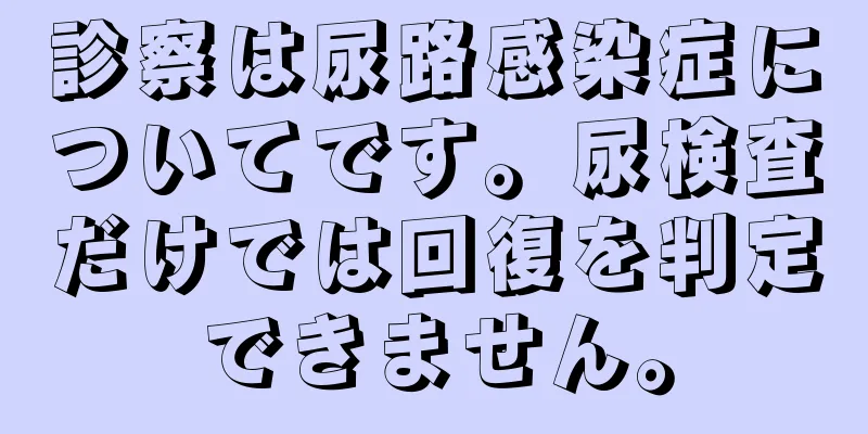 診察は尿路感染症についてです。尿検査だけでは回復を判定できません。
