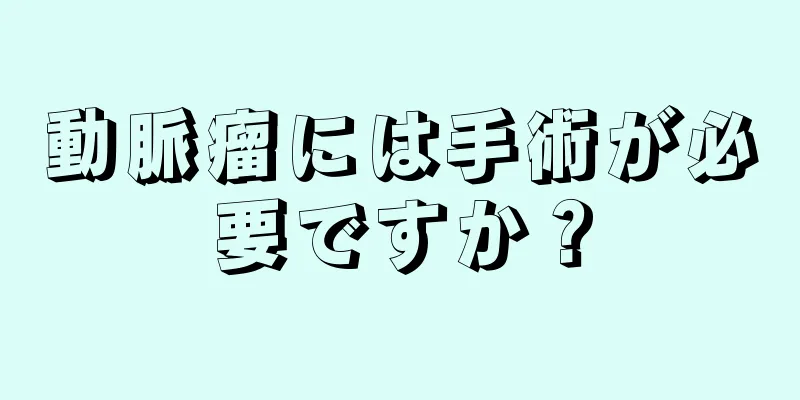 動脈瘤には手術が必要ですか？