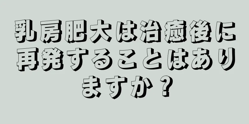 乳房肥大は治癒後に再発することはありますか？