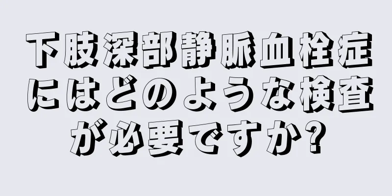 下肢深部静脈血栓症にはどのような検査が必要ですか?