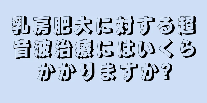 乳房肥大に対する超音波治療にはいくらかかりますか?