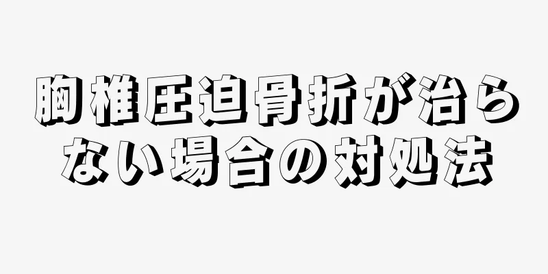 胸椎圧迫骨折が治らない場合の対処法