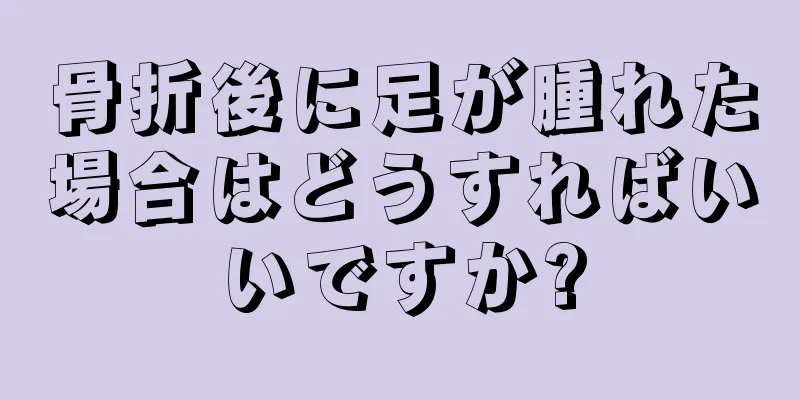骨折後に足が腫れた場合はどうすればいいですか?