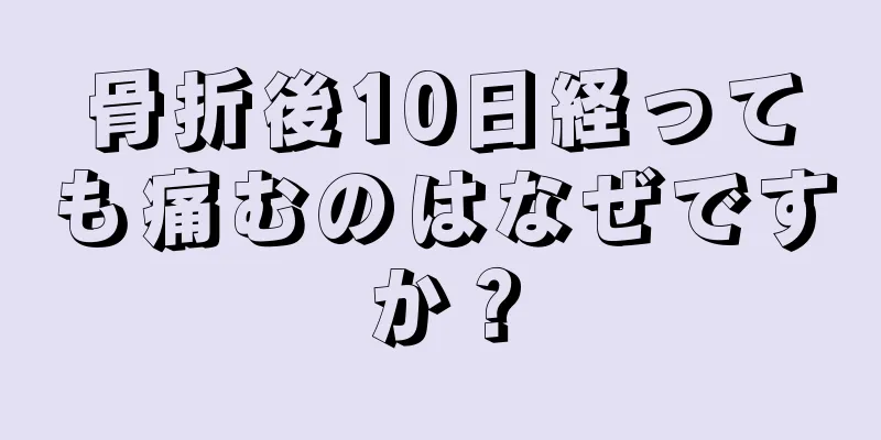 骨折後10日経っても痛むのはなぜですか？