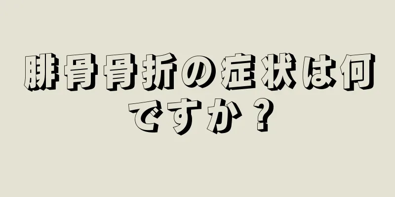 腓骨骨折の症状は何ですか？