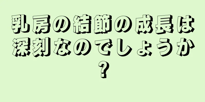 乳房の結節の成長は深刻なのでしょうか?
