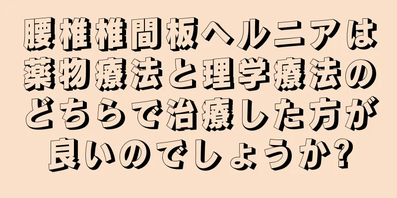 腰椎椎間板ヘルニアは薬物療法と理学療法のどちらで治療した方が良いのでしょうか?