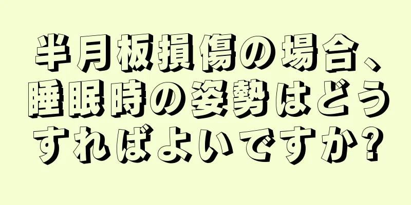 半月板損傷の場合、睡眠時の姿勢はどうすればよいですか?