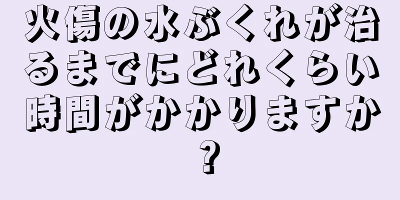 火傷の水ぶくれが治るまでにどれくらい時間がかかりますか？