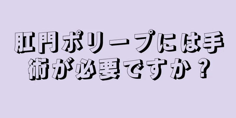 肛門ポリープには手術が必要ですか？
