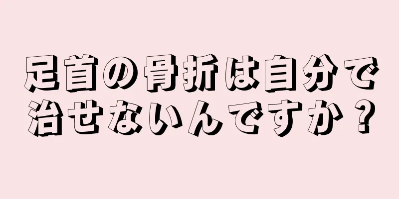 足首の骨折は自分で治せないんですか？