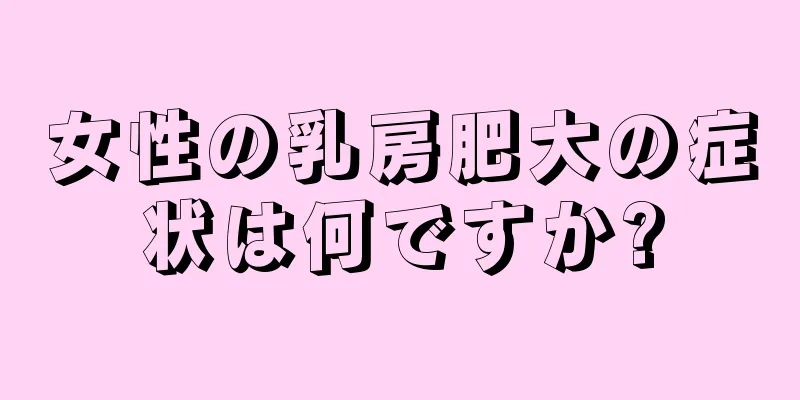 女性の乳房肥大の症状は何ですか?